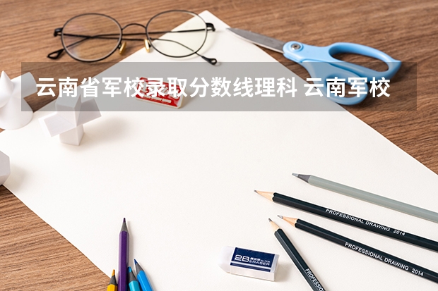 云南省军校录取分数线理科 云南军校录取分数线