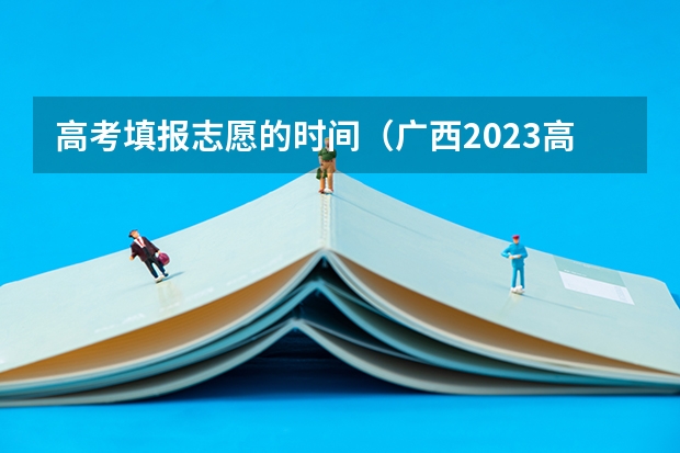 高考填报志愿的时间（广西2023高职高专录取时间）