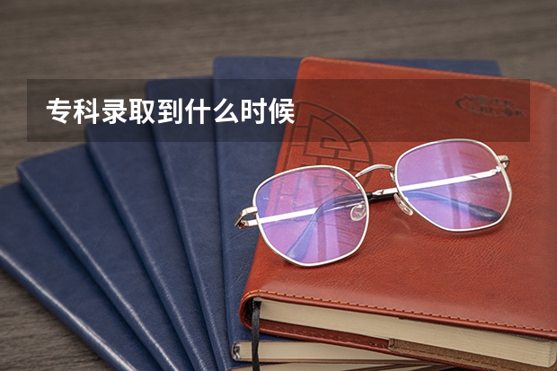 专科录取到什么时候