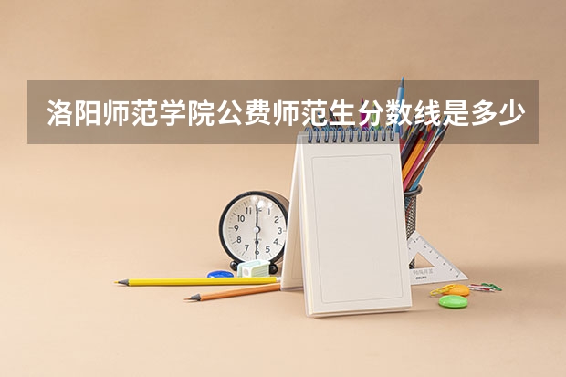 洛阳师范学院公费师范生分数线是多少？