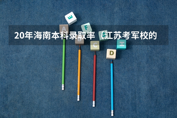 20年海南本科录取率(江苏考军校的问题!)