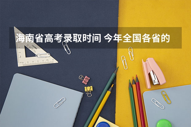 海南省高考录取时间 今年全国各省的高考志愿填报时间是几号？