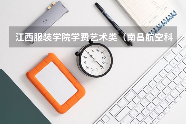 江西服装学院学费艺术类（南昌航空科技学院学费）