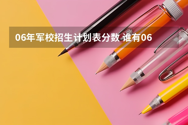 06年军校招生计划表分数 谁有06年军校的录取分数线