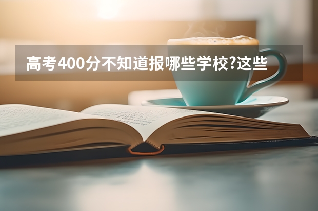 高考400分不知道报哪些学校?这些学校一定有你想要的!