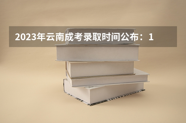 2023年云南成考录取时间公布：12月下旬？（云南高考录取投档时间）