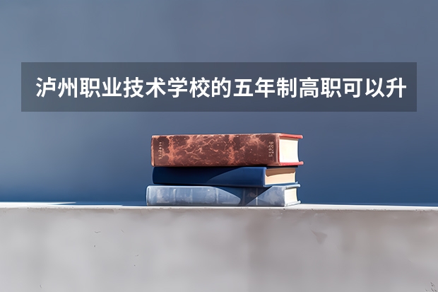 泸州职业技术学校的五年制高职可以升本科吗？