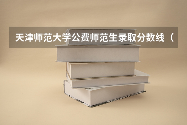 天津师范大学公费师范生录取分数线（天津公费师范生就业政策）