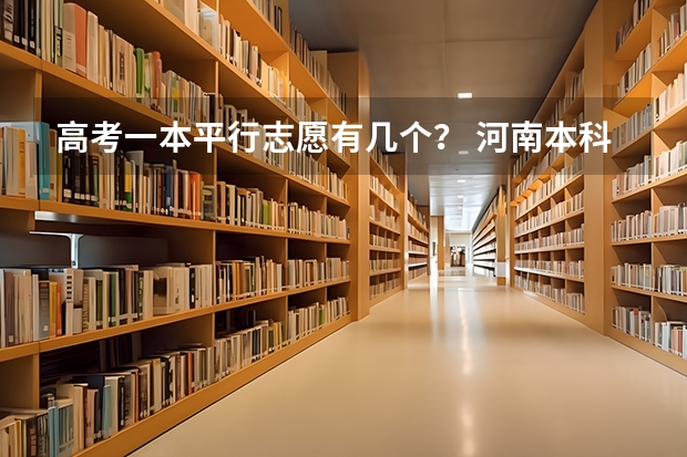 高考一本平行志愿有几个？ 河南本科一批有几个平行志愿