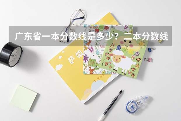 广东省一本分数线是多少？二本分数线是多少？