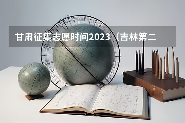 甘肃征集志愿时间2023（吉林第二批A段艺术类正式征集志愿）