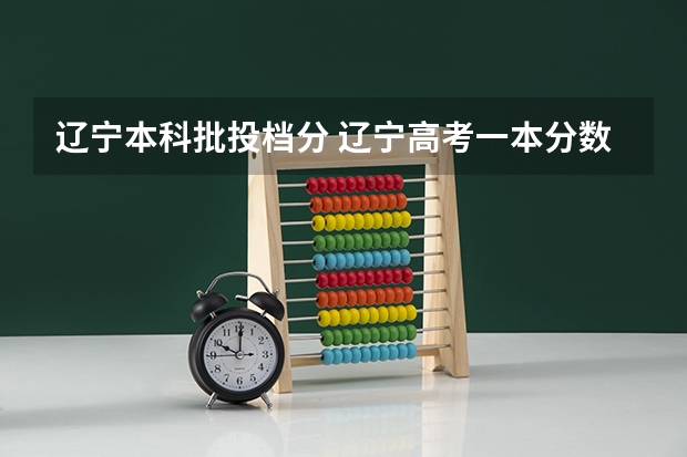 辽宁本科批投档分 辽宁高考一本分数线2023