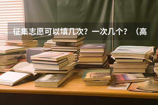 征集志愿可以填几次？一次几个？（高考志愿填报有几次征集？）