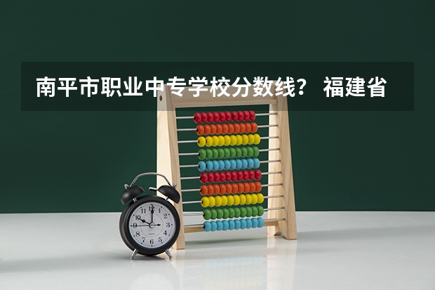 南平市职业中专学校分数线？ 福建省南平市中考分数线