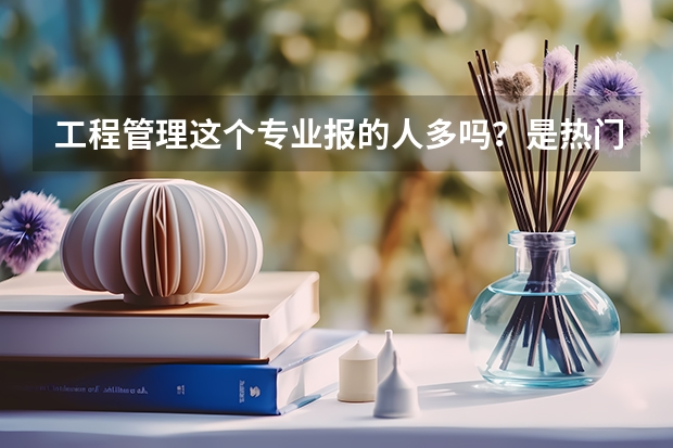 工程管理这个专业报的人多吗？是热门还是冷门？