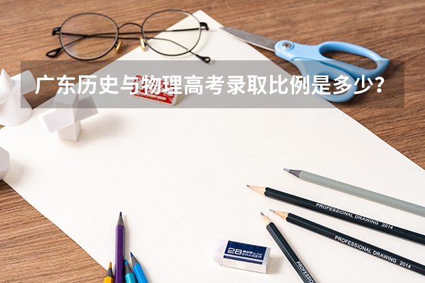 广东历史与物理高考录取比例是多少？