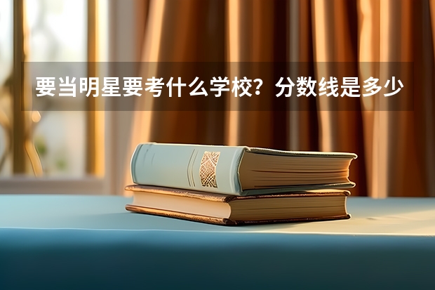 要当明星·要考什么学校？分数线是多少？