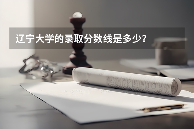 辽宁大学的录取分数线是多少？