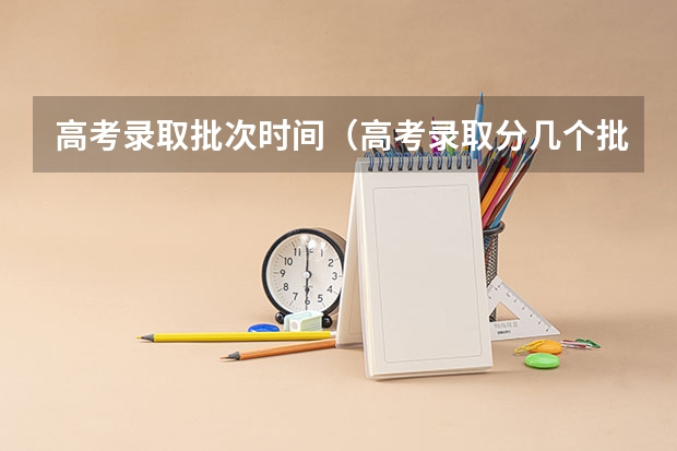 高考录取批次时间（高考录取分几个批次）