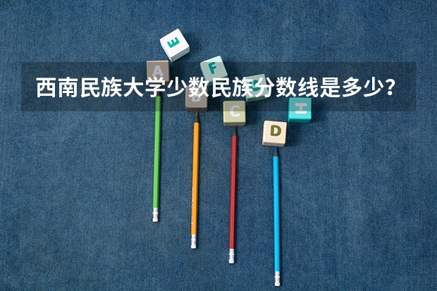 西南民族大学少数民族分数线是多少？
