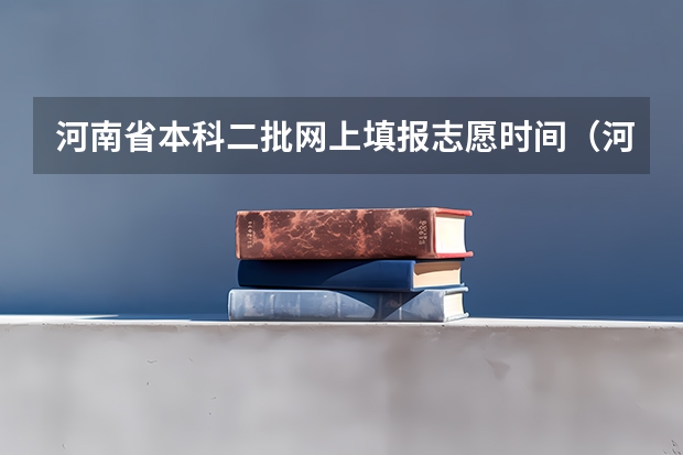 河南省本科二批网上填报志愿时间（河南填报志愿可以填几个学校）