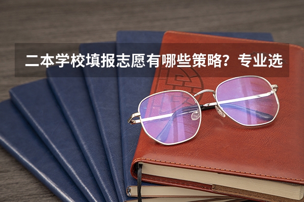 二本学校填报志愿有哪些策略？专业选择应该注重什么？