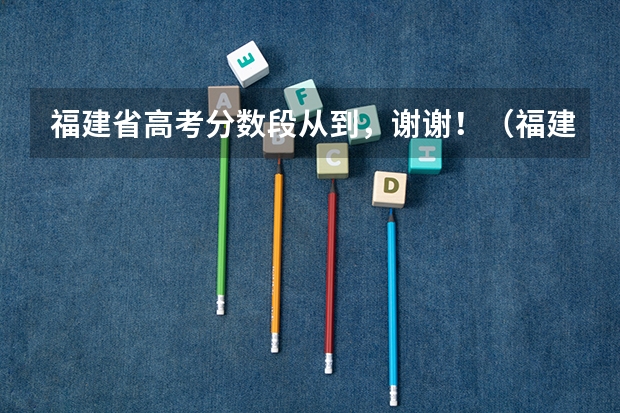 福建省高考分数段从到，谢谢！（福建省去年高考分数线）