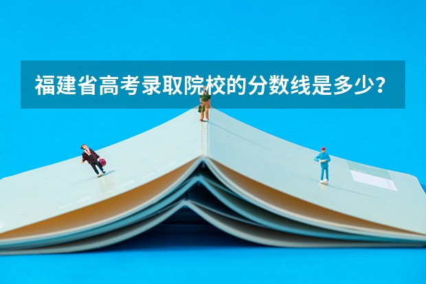 福建省高考录取院校的分数线是多少？