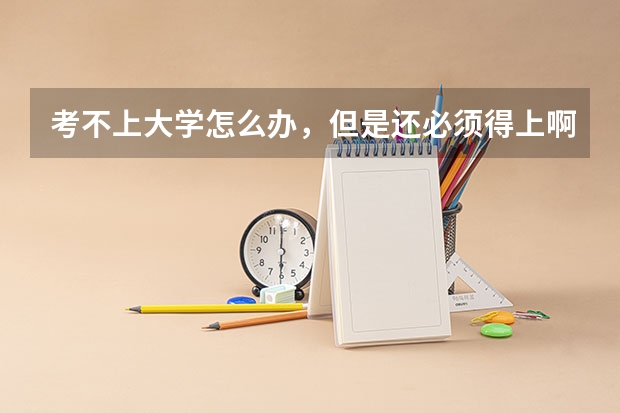 考不上大学怎么办，但是还必须得上啊，不上也找不到工作，求指教呀？