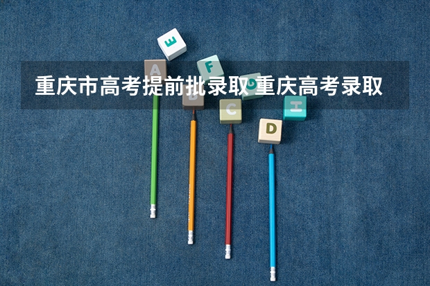 重庆市高考提前批录取 重庆高考录取规则