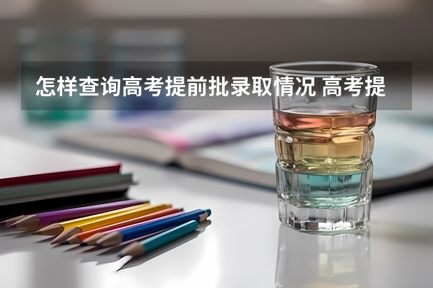 怎样查询高考提前批录取情况 高考提前批第一志愿录取情况（湖南）