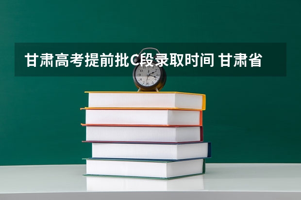 甘肃高考提前批C段录取时间 甘肃省本科一批录取结果公布时间