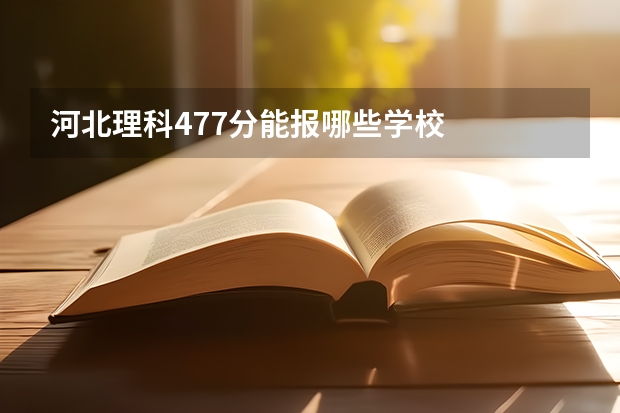 河北理科477分能报哪些学校