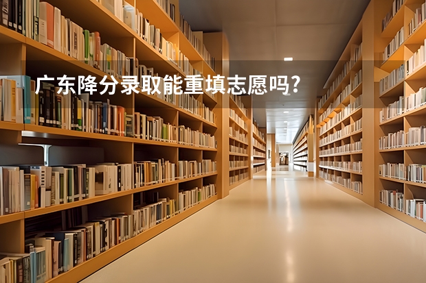 广东降分录取能重填志愿吗?