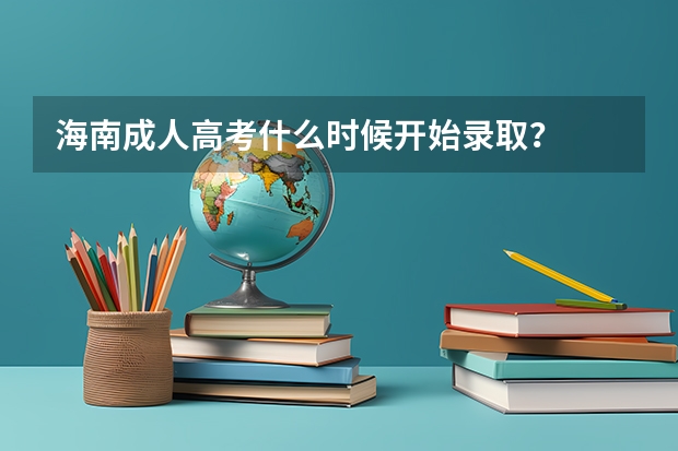 海南成人高考什么时候开始录取？
