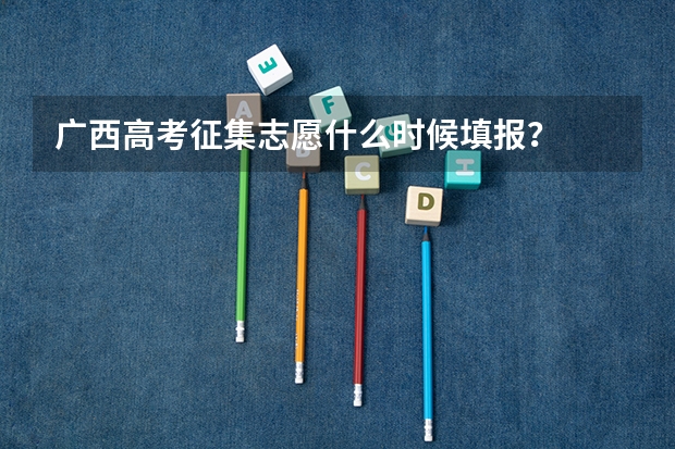 广西高考征集志愿什么时候填报？