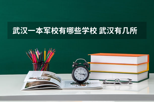 武汉一本军校有哪些学校 武汉有几所军校大学