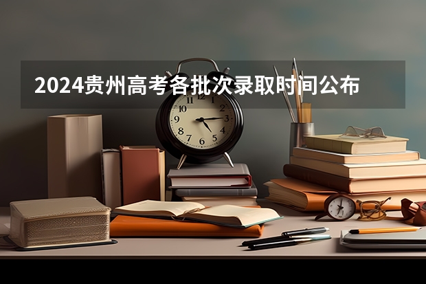 2024贵州高考各批次录取时间公布了 几月几号结束录取（贵州高考录取结果公布时间）