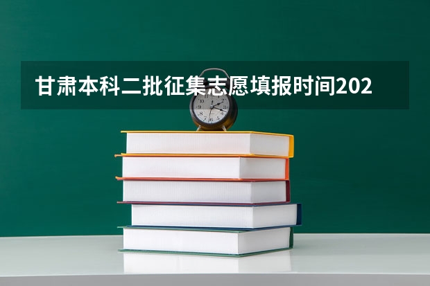 甘肃本科二批征集志愿填报时间2023（甘肃省本科二批征集志愿填报时间）