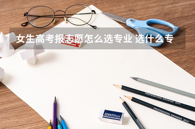 女生高考报志愿怎么选专业 选什么专业好