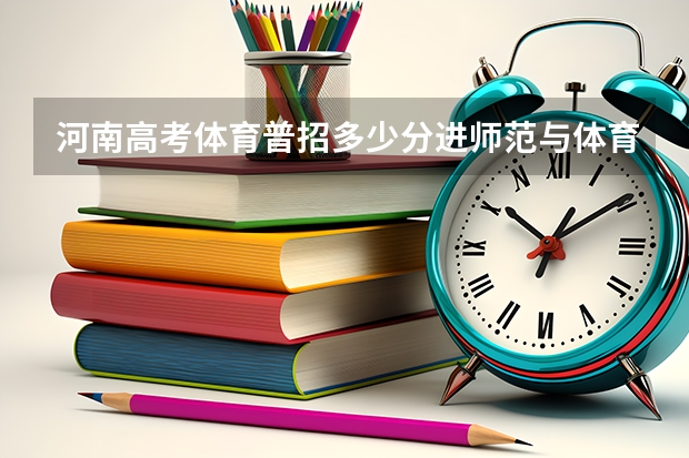 河南高考体育普招多少分进师范与体育老师?