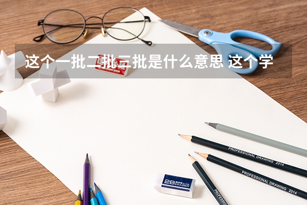这个一批二批三批是什么意思 这个学校是本科B批