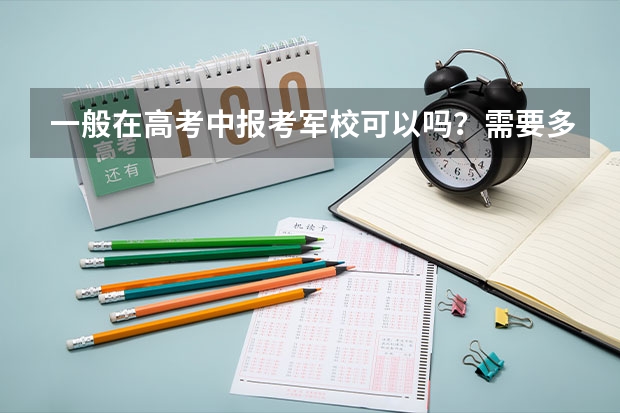 一般在高考中报考军校可以吗？需要多少分才能考军校。军校分哪几种，哪些军校比较好，可以在军队中扮演重