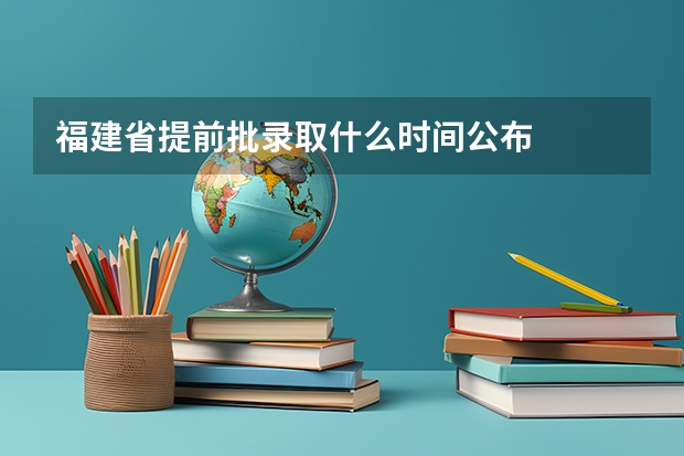 福建省提前批录取什么时间公布