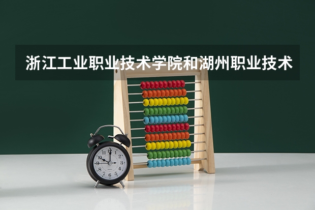 浙江工业职业技术学院和湖州职业技术学院哪个好？