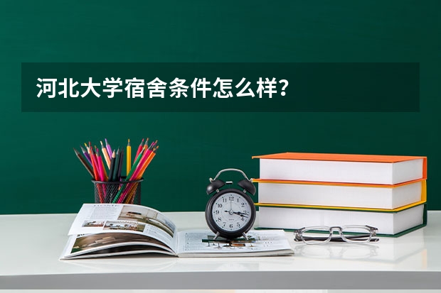河北大学宿舍条件怎么样？
