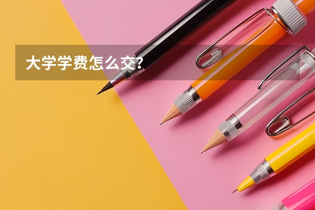 大学学费怎么交？