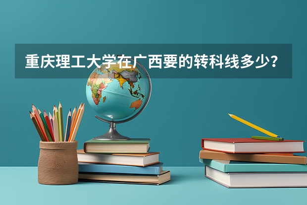 重庆理工大学在广西要的转科线多少？学校就业，环境怎么样？