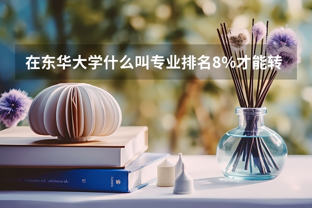 在东华大学什么叫专业排名8%才能转专业