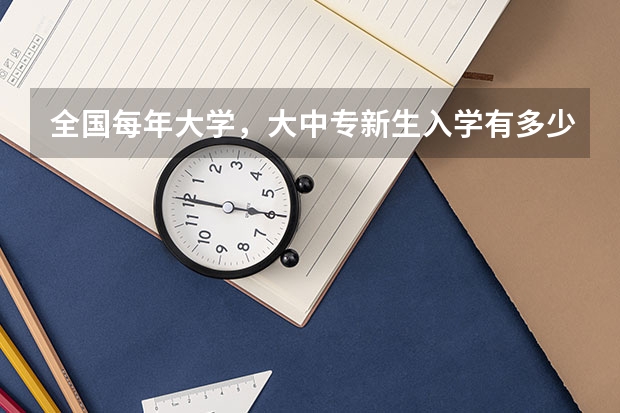 全国每年大学,大中专新生入学有多少学生
